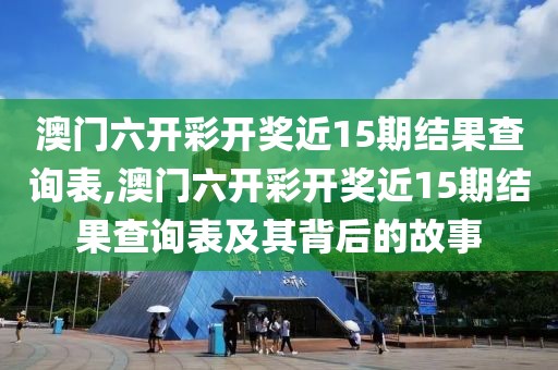澳门六开彩开奖近15期结果查询表,澳门六开彩开奖近15期结果查询表及其背后的故事
