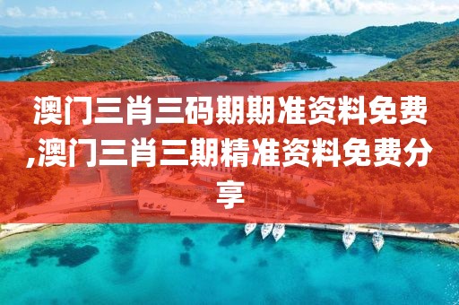 澳门三肖三码期期准资料免费,澳门三肖三期精准资料免费分享