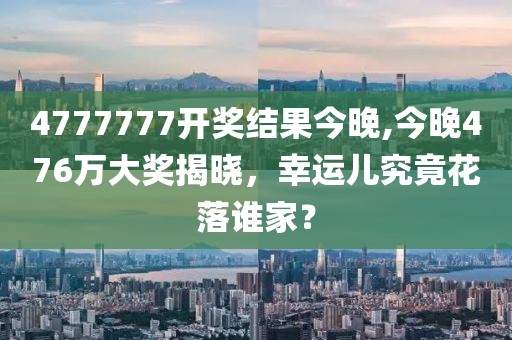 4777777开奖结果今晚,今晚476万大奖揭晓，幸运儿究竟花落谁家？