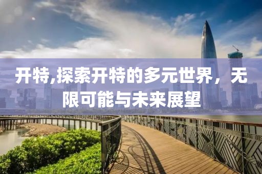 开特,探索开特的多元世界，无限可能与未来展望