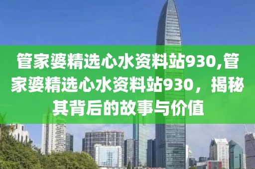 管家婆精选心水资料站930,管家婆精选心水资料站930，揭秘其背后的故事与价值