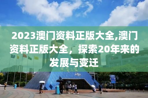 2023澳门资料正版大全,澳门资料正版大全，探索20年来的发展与变迁