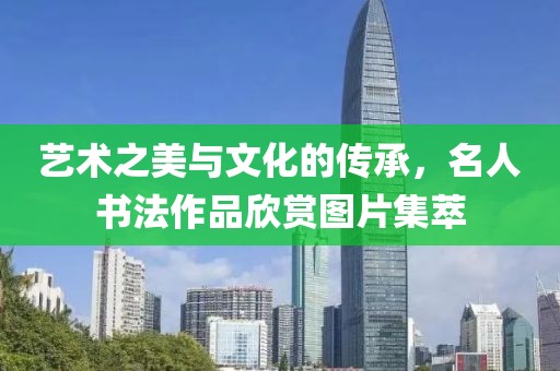 艺术之美与文化的传承，名人书法作品欣赏图片集萃