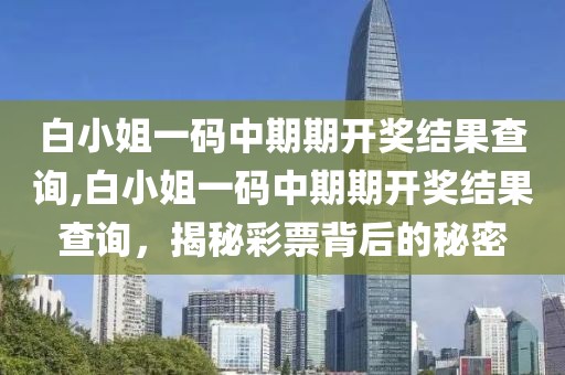 白小姐一码中期期开奖结果查询,白小姐一码中期期开奖结果查询，揭秘彩票背后的秘密