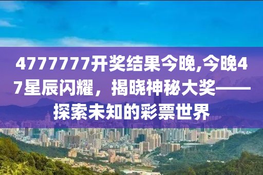 4777777开奖结果今晚,今晚47星辰闪耀，揭晓神秘大奖——探索未知的彩票世界