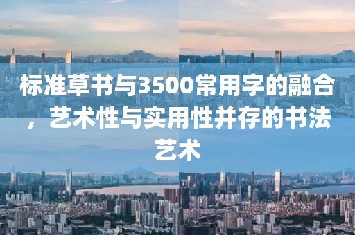 标准草书与3500常用字的融合，艺术性与实用性并存的书法艺术