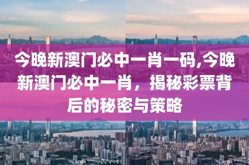 今晚新澳门必中一肖一码,今晚新澳门必中一肖，揭秘彩票背后的秘密与策略