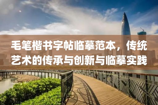 毛笔楷书字帖临摹范本，传统艺术的传承与创新与临摹实践