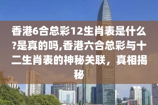 香港6合总彩12生肖表是什么?是真的吗,香港六合总彩与十二生肖表的神秘关联，真相揭秘