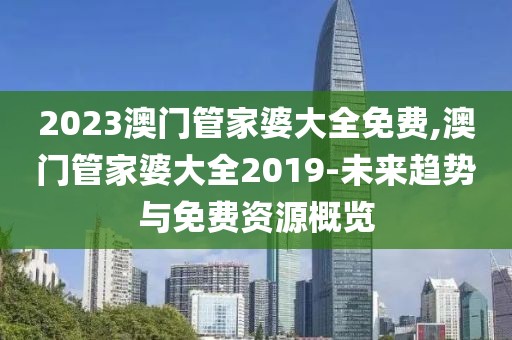 2023澳门管家婆大全免费,澳门管家婆大全2019-未来趋势与免费资源概览