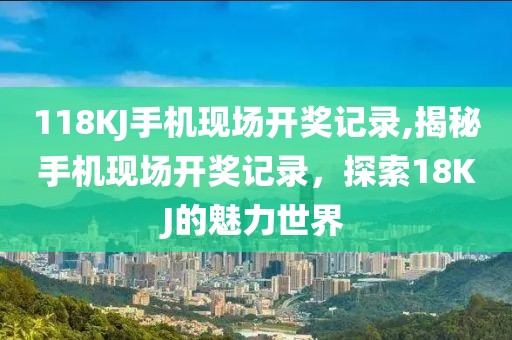 118KJ手机现场开奖记录,揭秘手机现场开奖记录，探索18KJ的魅力世界
