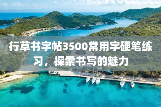 行草书字帖3500常用字硬笔练习，探索书写的魅力