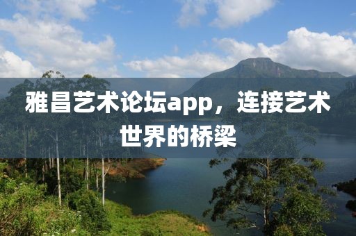 雅昌艺术论坛app，连接艺术世界的桥梁