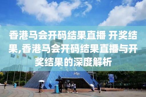 香港马会开码结果直播 开奖结果,香港马会开码结果直播与开奖结果的深度解析