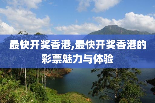 最快开奖香港,最快开奖香港的彩票魅力与体验