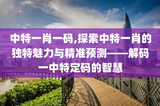中特一肖一码,探索中特一肖的独特魅力与精准预测——解码一中特定码的智慧