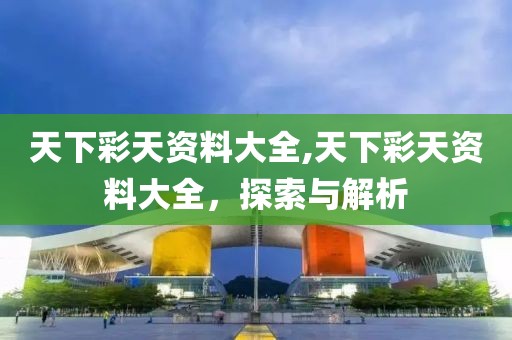 天下彩天资料大全,天下彩天资料大全，探索与解析