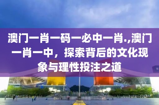 澳门一肖一码一必中一肖.,澳门一肖一中，探索背后的文化现象与理性投注之道