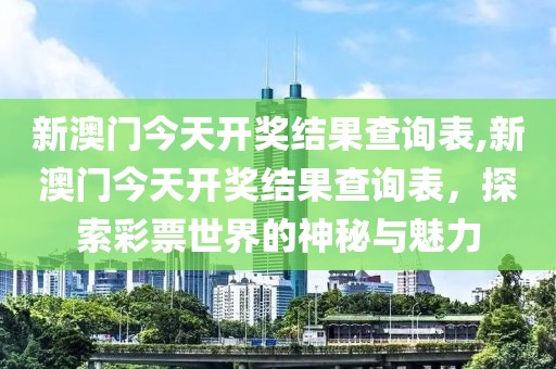 新澳门今天开奖结果查询表,新澳门今天开奖结果查询表，探索彩票世界的神秘与魅力