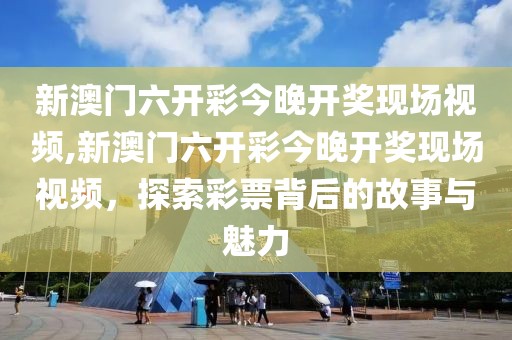新澳门六开彩今晚开奖现场视频,新澳门六开彩今晚开奖现场视频，探索彩票背后的故事与魅力