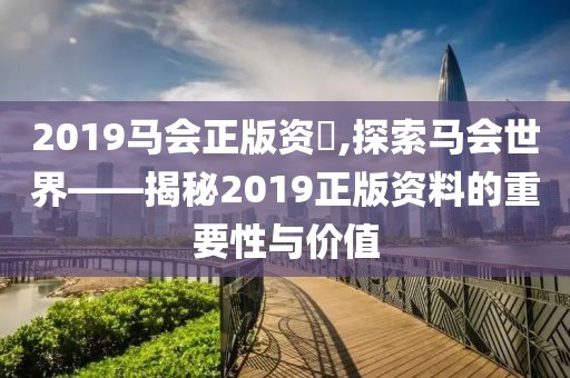 2019马会正版资枓,探索马会世界——揭秘2019正版资料的重要性与价值