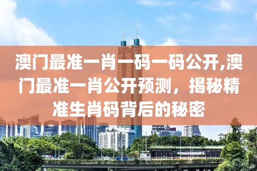 澳门最准一肖一码一码公开,澳门最准一肖公开预测，揭秘精准生肖码背后的秘密