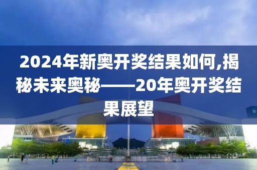 2024年新奥开奖结果如何,揭秘未来奥秘——20年奥开奖结果展望