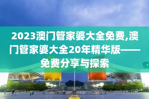 2023澳门管家婆大全免费,澳门管家婆大全20年精华版——免费分享与探索