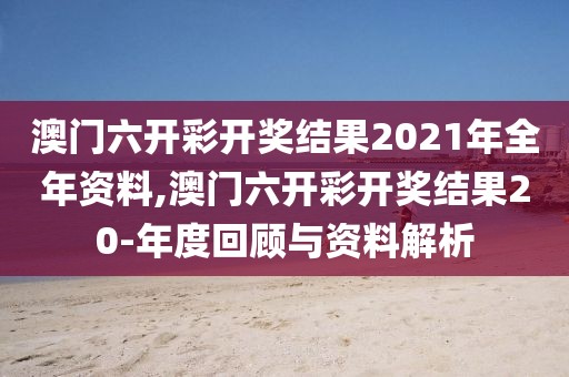 澳门六开彩开奖结果2021年全年资料,澳门六开彩开奖结果20-年度回顾与资料解析