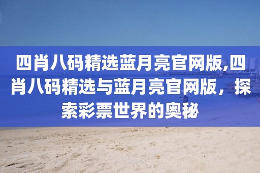 四肖八码精选蓝月亮官网版,四肖八码精选与蓝月亮官网版，探索彩票世界的奥秘