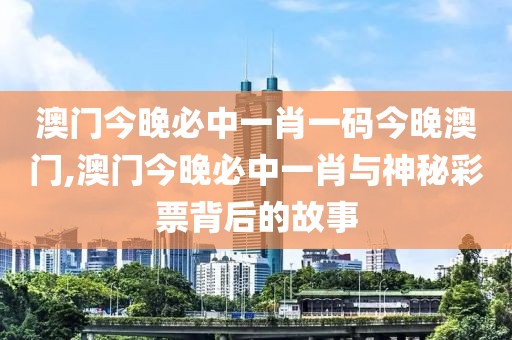 澳门今晚必中一肖一码今晚澳门,澳门今晚必中一肖与神秘彩票背后的故事