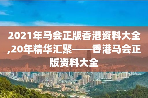 2021年马会正版香港资料大全,20年精华汇聚——香港马会正版资料大全