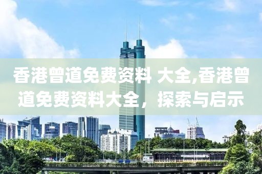 香港曾道免费资料 大全,香港曾道免费资料大全，探索与启示