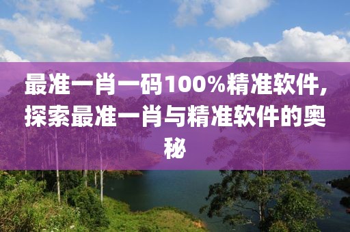 最准一肖一码100%精准软件,探索最准一肖与精准软件的奥秘