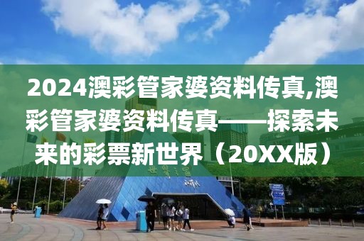 2024澳彩管家婆资料传真,澳彩管家婆资料传真——探索未来的彩票新世界（20XX版）