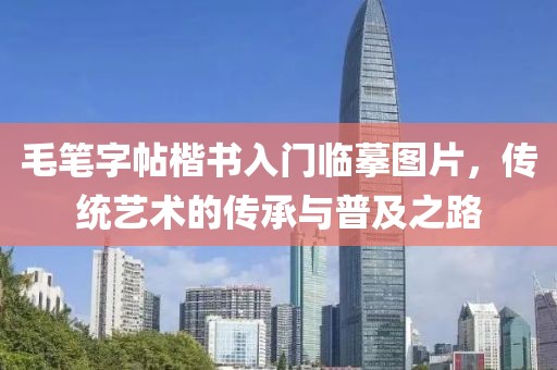 毛笔字帖楷书入门临摹图片，传统艺术的传承与普及之路