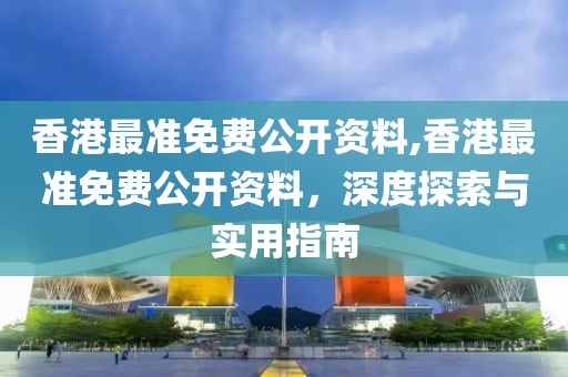 香港最准免费公开资料,香港最准免费公开资料，深度探索与实用指南