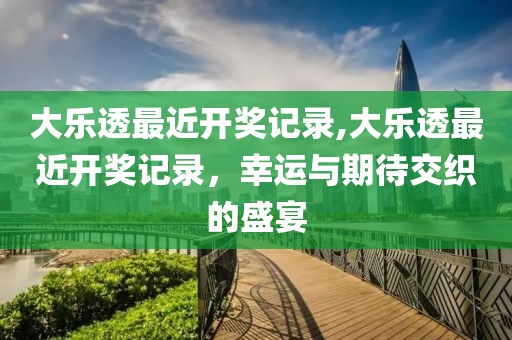 大乐透最近开奖记录,大乐透最近开奖记录，幸运与期待交织的盛宴