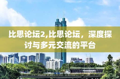 比思论坛2,比思论坛，深度探讨与多元交流的平台