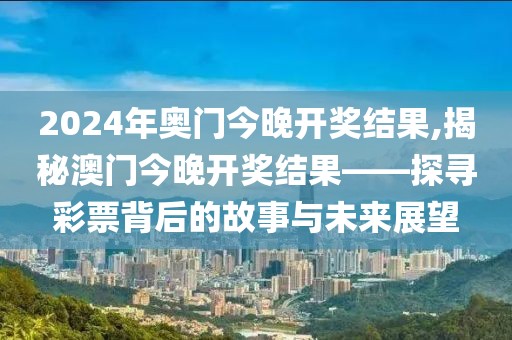 2024年奥门今晚开奖结果,揭秘澳门今晚开奖结果——探寻彩票背后的故事与未来展望