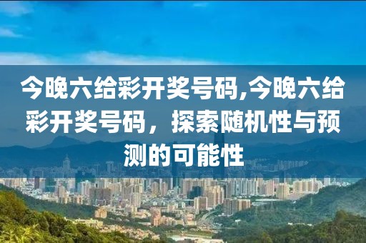 今晚六给彩开奖号码,今晚六给彩开奖号码，探索随机性与预测的可能性