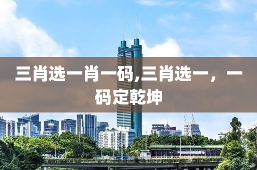 三肖选一肖一码,三肖选一，一码定乾坤