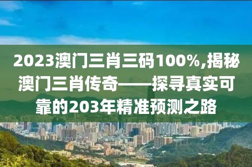 2023澳门三肖三码100%,揭秘澳门三肖传奇——探寻真实可靠的203年精准预测之路