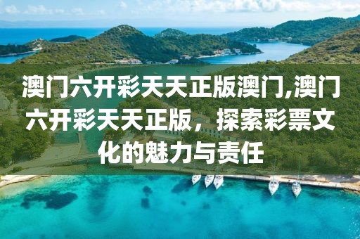 澳门六开彩天天正版澳门,澳门六开彩天天正版，探索彩票文化的魅力与责任