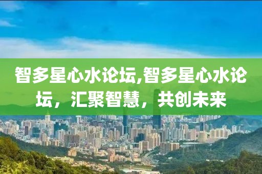 智多星心水论坛,智多星心水论坛，汇聚智慧，共创未来