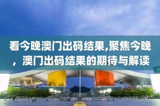 看今晚澳门出码结果,聚焦今晚，澳门出码结果的期待与解读