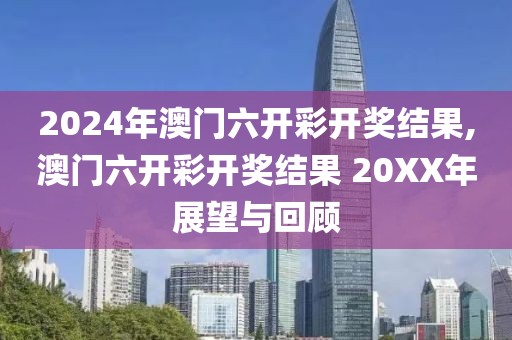 2024年澳门六开彩开奖结果,澳门六开彩开奖结果 20XX年展望与回顾