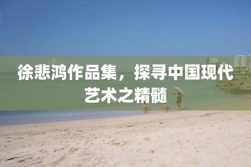 徐悲鸿作品集，探寻中国现代艺术之精髓