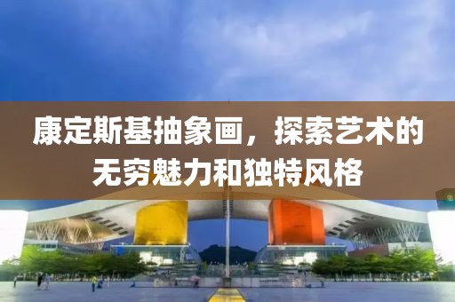 康定斯基抽象画，探索艺术的无穷魅力和独特风格