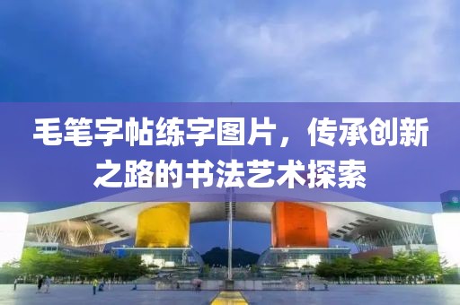 毛笔字帖练字图片，传承创新之路的书法艺术探索